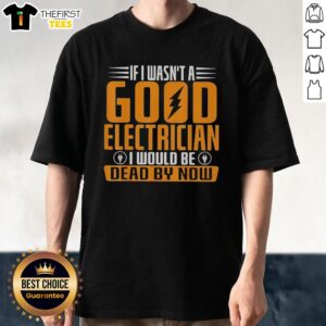 Alt Text: Funny electrician t-shirt design: 'If I Wasn't A Good Electrician I Would Be Dead By Now' with humorous graphic.