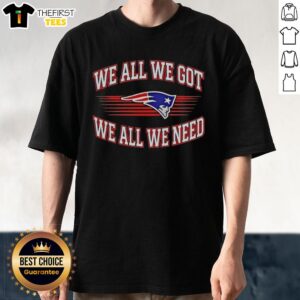 Awesome New England Patriots Football Super Bowl T-Shirt featuring 'We All We Got We All We Need' slogan.