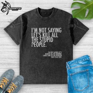 Top Im Not Saying Lets Kill All The Stupid People washed t-shirt with bold text design on a casual background.