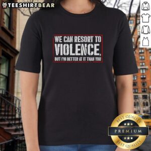 Top We Can Resort to Violence But I'm Better at It Than You Ladies Tee featuring bold text on a stylish women's shirt.