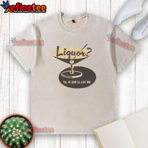 Premium Liquor Ya If She'll Let Me Shirt - Image 6
