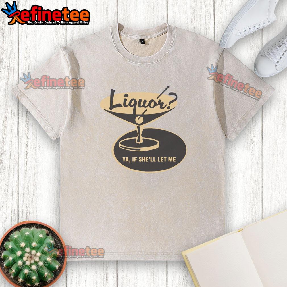 premium-liquor-ya-if-shell-let-me-washed-t-shirt Premium Liquor Ya If She'll Let Me Shirt - Image 6