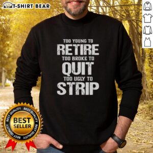 Alt Text: Cozy sweatshirt featuring the phrase Too Young to Retire, Too Broke to Quit, Too Ugly to Strip in bold letters.