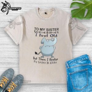 Official Elephant To My Sister Sometimes I Feel Old But Then I Realize My Sister Is Older Meme T-Shirt - Image 6