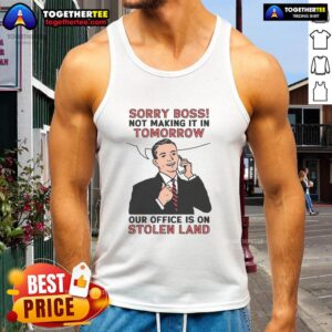 Official Sorry Boss Not Making It In Tomorrow Tank Top - Statement on office location and land rights activism.