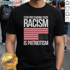 Premium Stop Pretending Your Racism Is Patriotism America T-Shirt featuring bold text and patriotic colors.