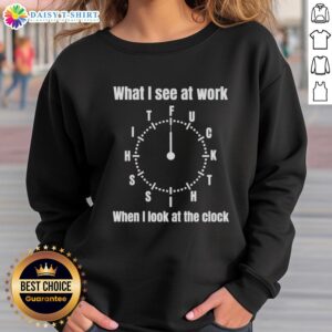Funny sweatshirt with 'What I See At Work' design, depicting frustration when looking at the clock.