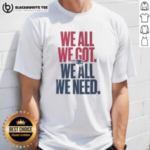 Pretty New England Patriots We All We Got We All We Need Classic T-Shirt design featuring team colors and logo.