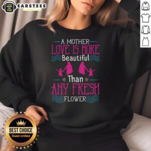 Awesome A Mother's Love Is More Beautiful Than Any Fresh Flower Sweatshirt, showcasing heartfelt design and cozy style.