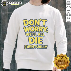 Funny 'Don't Worry, We Will All Die Eventually' sweatshirt design featuring humorous text and a casual style.