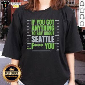 Alt Text: Premium Seattle Seahawks women's tee featuring If You Got Anything to Say About Seattle, Fk You graphic design.