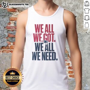 Classic tank top featuring 'We All We Got We All We Need' for New England Patriots fans, perfect for game day wear.