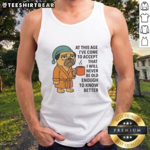 Funny pug tank top with the phrase 'I've Come To Accept That I Will Never Be Old Enough To Know Better' for pet lovers.