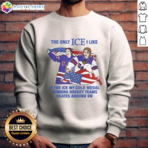 Alt Text: Sweatshirt featuring the phrase 'The Only Ice I Like Is The Ice My Gold Medal Winning Hockey Team Skates Around'.