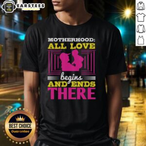 Good Motherhood All Love Begins And Ends There T-Shirt featuring a heartfelt quote celebrating motherhood and love.