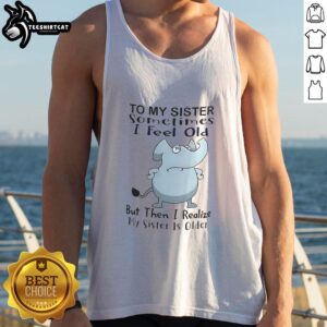 Official Elephant To My Sister Sometimes I Feel Old But Then I Realize My Sister Is Older Meme T-Shirt - Image 4