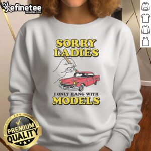 Good Sorry Ladies I Only Hang With Car Models sweatshirt featuring stylish design for automotive enthusiasts.
