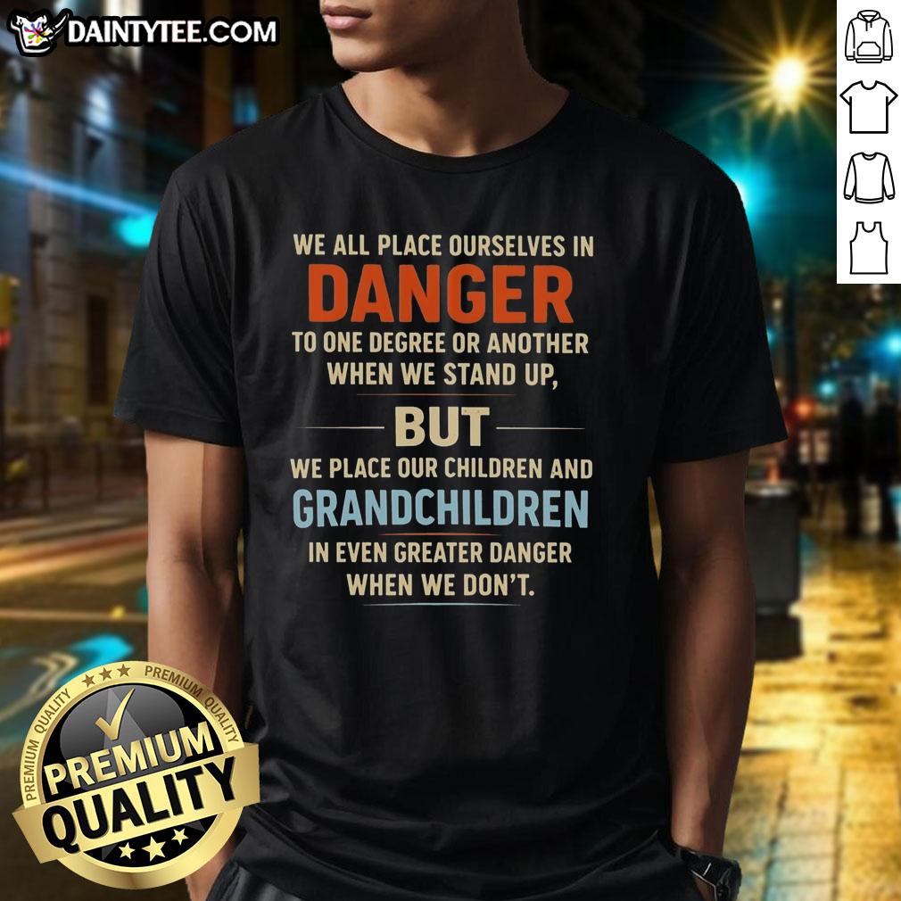 awesome-we-all-place-ourselves-in-danger-to-one-degree-or-another-when-we-stand-up-t-shirt-1 Awesome We All Place Ourselves In Danger T-Shirt featuring bold text design, perfect for making a statement.