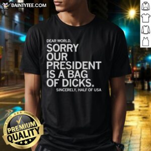 Alt Text: Hot 'Dear World, Sorry Our President Is A Bag Of Dicks' T-Shirt - Bold statement tee representing half of USA's sentiment.