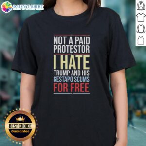 Good Not A Paid Protestor I Hate Trump And His Gestapo Scums For Free Ladies Tee showcasing protest message.