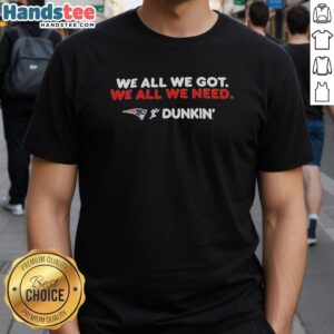 Alt Text: Official New England Patriots We All We Got We All We Need Dunkin T-Shirt featuring team colors and logo.