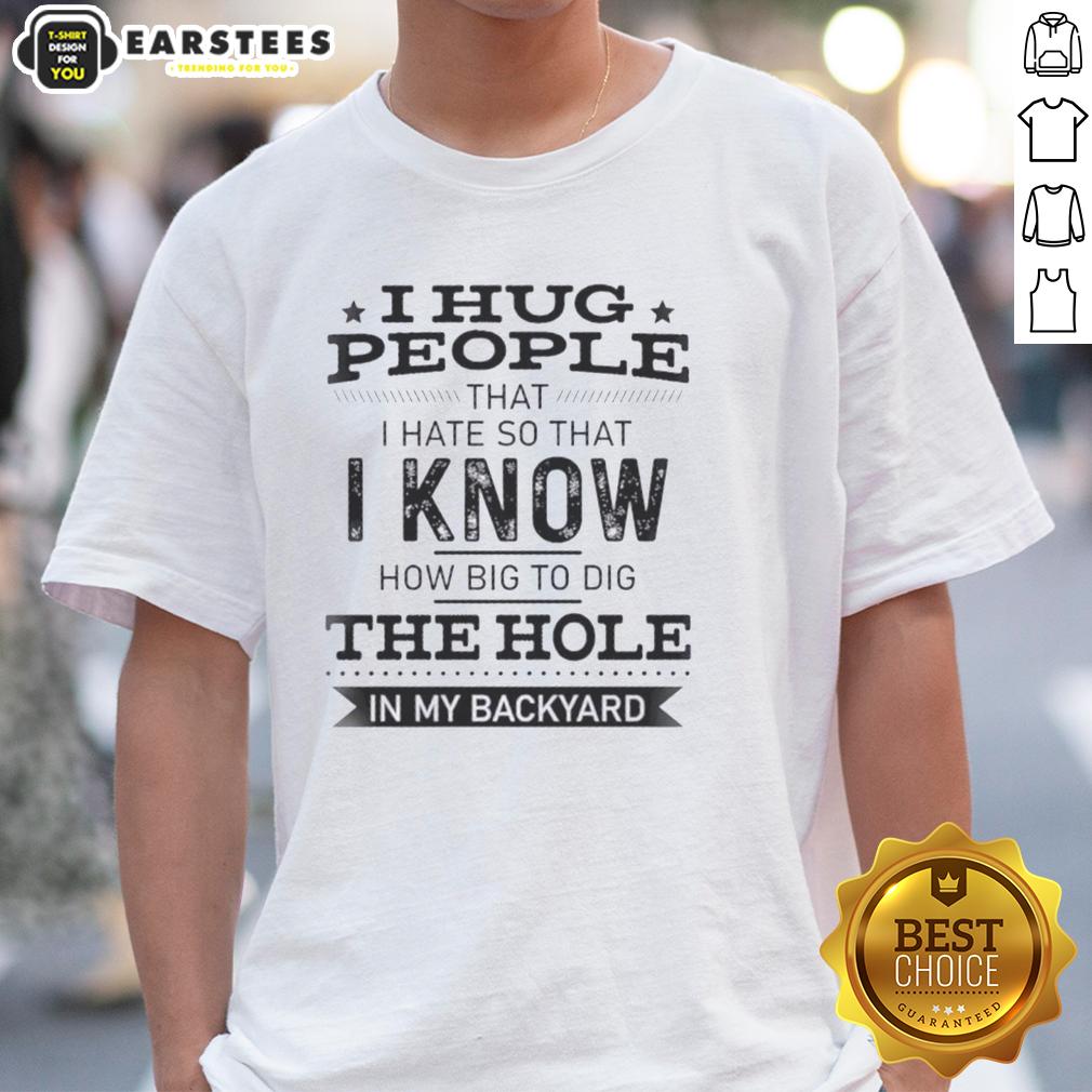 funny-i-hug-people-that-i-hate-so-that-i-know-how-big-to-dig-the-hole-in-my-backyard-t-shirt-1 Funny I Hug People That I Hate So That I Know How Big To Dig The Hole In My Backyard T-Shirt design with humorous text.