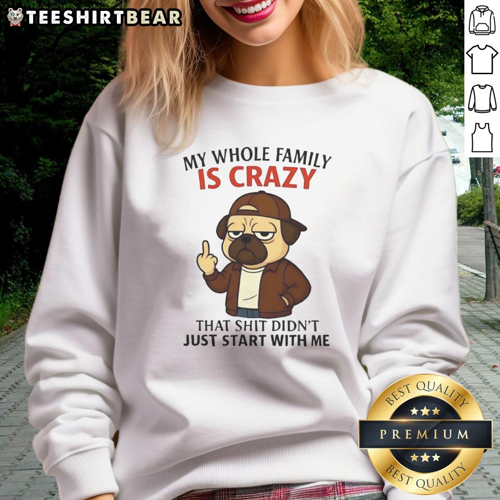 funny-my-whole-family-is-crazy-that-shit-didnt-just-start-with-me-pug-sweatshirt Alt Text: Funny pug sweatshirt with text 'My Whole Family Is Crazy, That Shit Didn't Just Start With Me' for pet lovers.