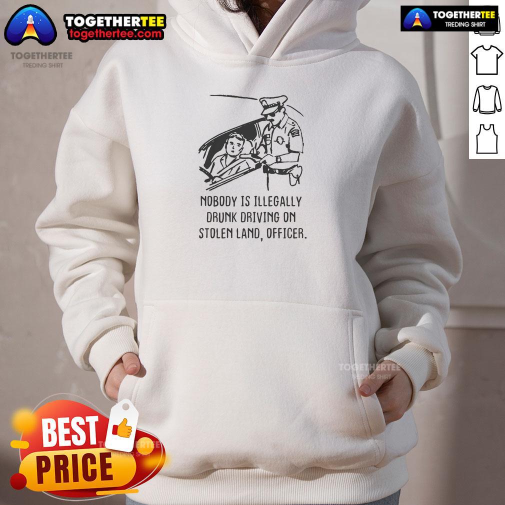 Good Nobody Is Illegaly Drunk Driving On Stolen Land Officer Hoodie