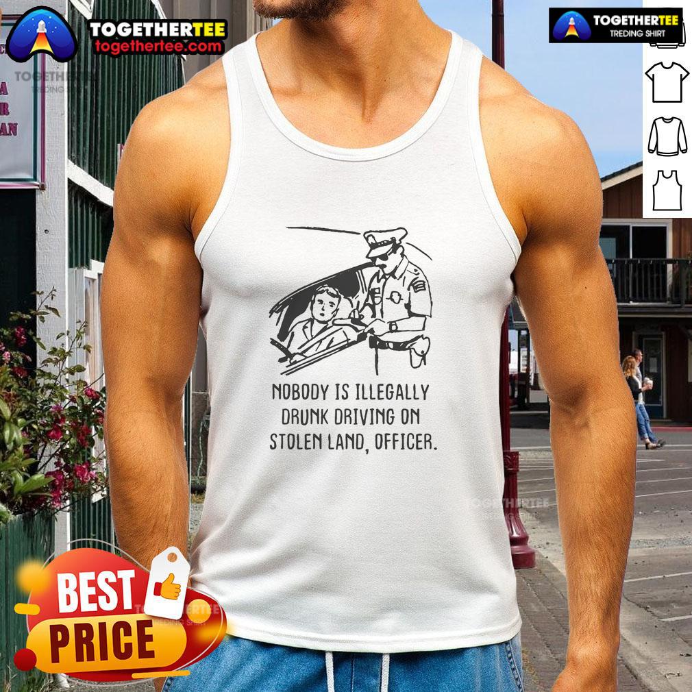 Good Nobody Is Illegaly Drunk Driving On Stolen Land Officer Tank Top
