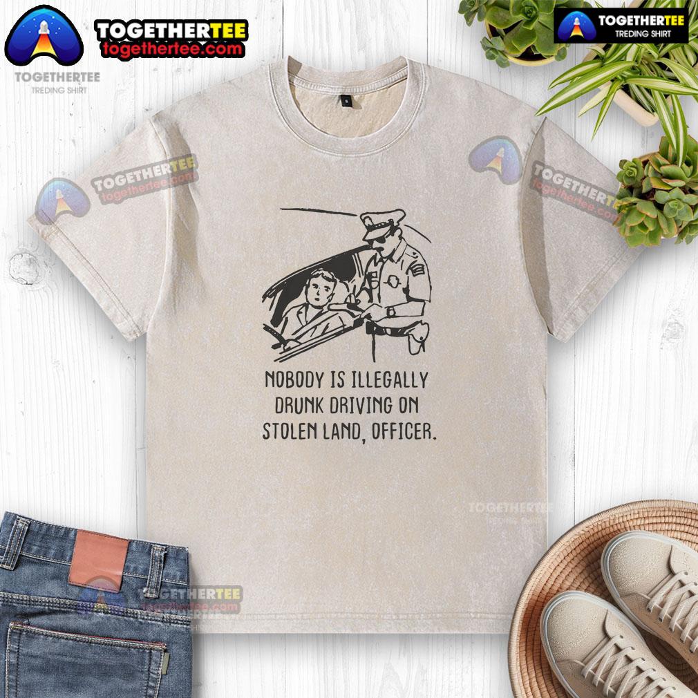 Good Nobody Is Illegaly Drunk Driving On Stolen Land Officer Washed T Shirt