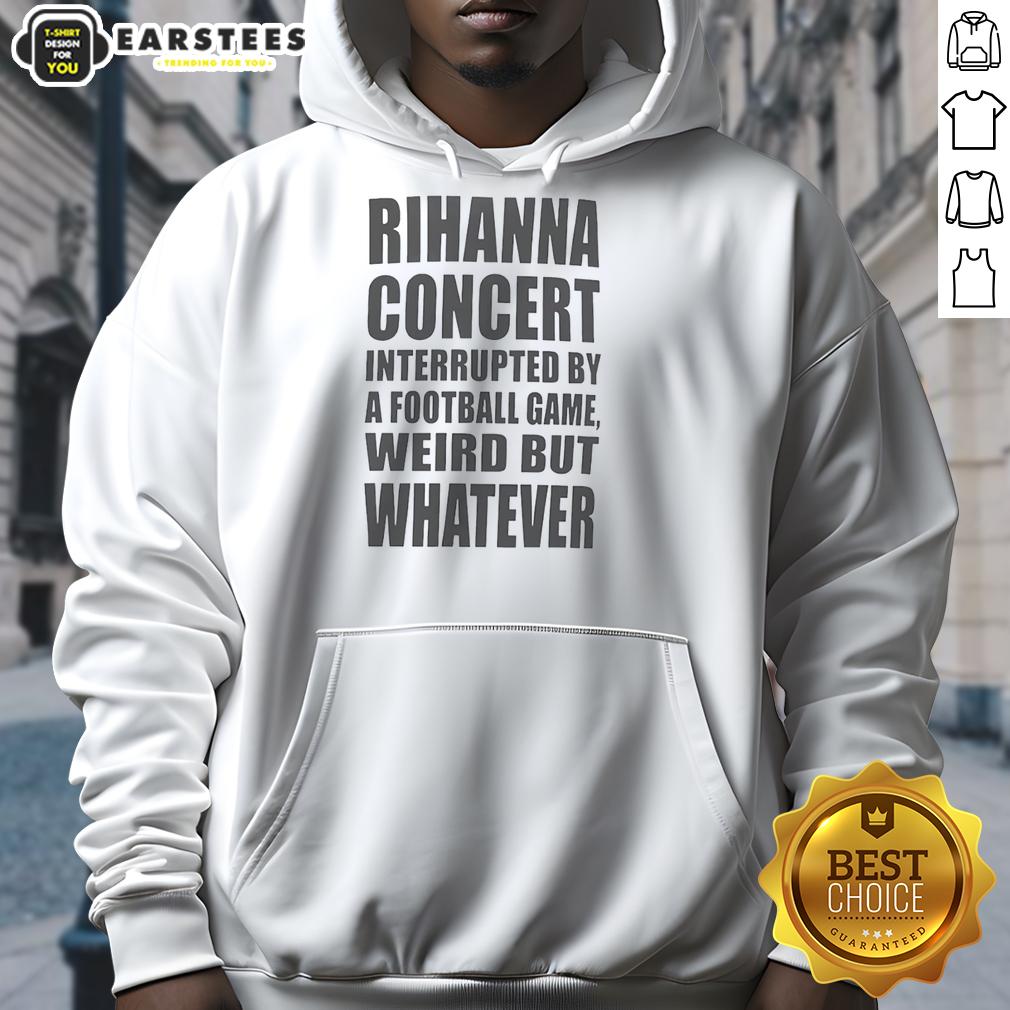 good-rihanna-concert-interrupted-by-a-football-game-weird-but-whatever-hoodie Rihanna concert interrupted by a football game, featuring fans in 'Weird But Whatever' hoodies enjoying the event.