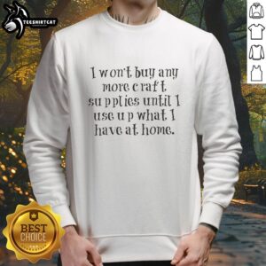 Cozy sweatshirt with the phrase I Won't Buy Any More Craft Supplies Until I Use Up What I Have At Home for crafters.