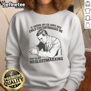Funny sweatshirt reading 'My Ex-Wife Has Child Custody Mogged Me Due to My Neglect' showcasing humor in parenting struggles.