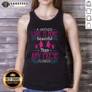 Awesome A Mother's Love Is More Beautiful Than Any Fresh Flower Tank Top featuring floral design and heartfelt message.