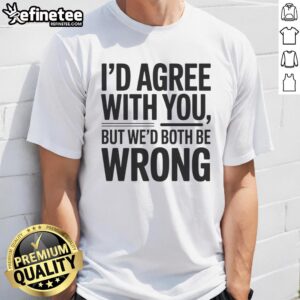Awesome 'I'D Agree With You But We'D Both Be Wrong' T-Shirt featuring a humorous quote design for casual wear.
