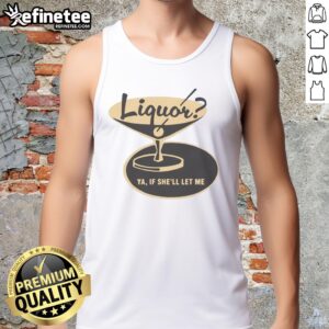 Premium Liquor Ya If She'll Let Me Shirt - Image 4