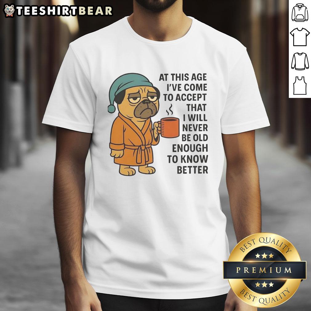 official-at-this-age-ive-come-to-accept-that-i-will-never-be-old-enough-to-know-better-pug-t-shirt-1 Funny pug T-shirt with 'At This Age I've Come to Accept That I Will Never Be Old Enough to Know Better' slogan.