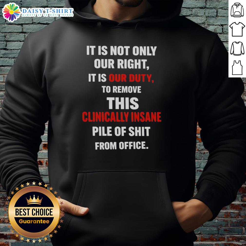 Official It Is Not Only Our Right It Is Our Duty To Remove This Clinically Insane Pile Of Shit From Office Hoodie Official hoodie design: 'It Is Our Duty To Remove This Clinically Insane Pile Of Shit From Office' for political activism.