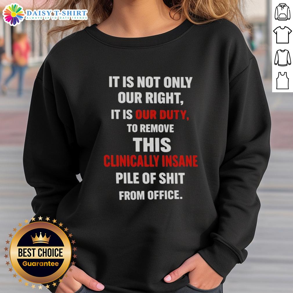 Official It Is Not Only Our Right It Is Our Duty To Remove This Clinically Insane Pile Of Shit From Office Sweatshirt Official sweatshirt featuring the slogan 'It is our duty to remove this clinically insane pile of shit from office'