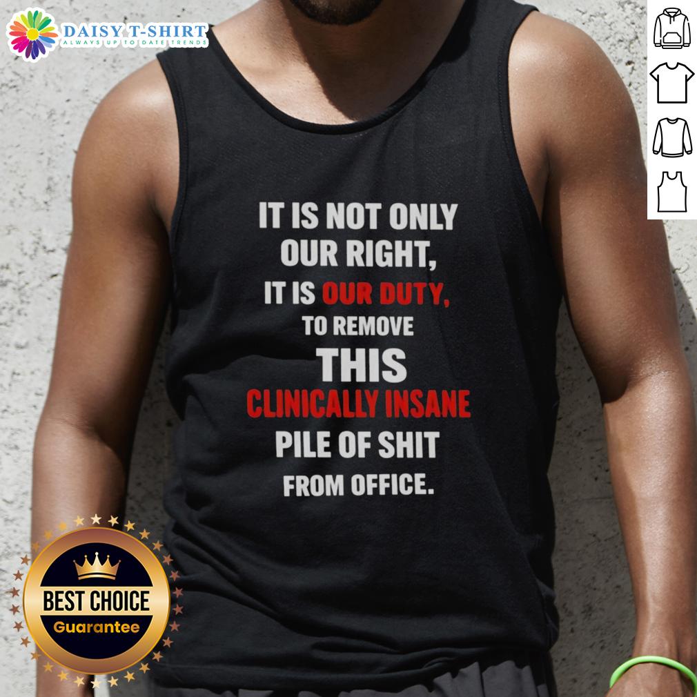 Official It Is Not Only Our Right It Is Our Duty To Remove This Clinically Insane Pile Of Shit From Office Tank Top Tank top featuring the phrase 'It Is Not Only Our Right, It Is Our Duty' addressing political change and action.