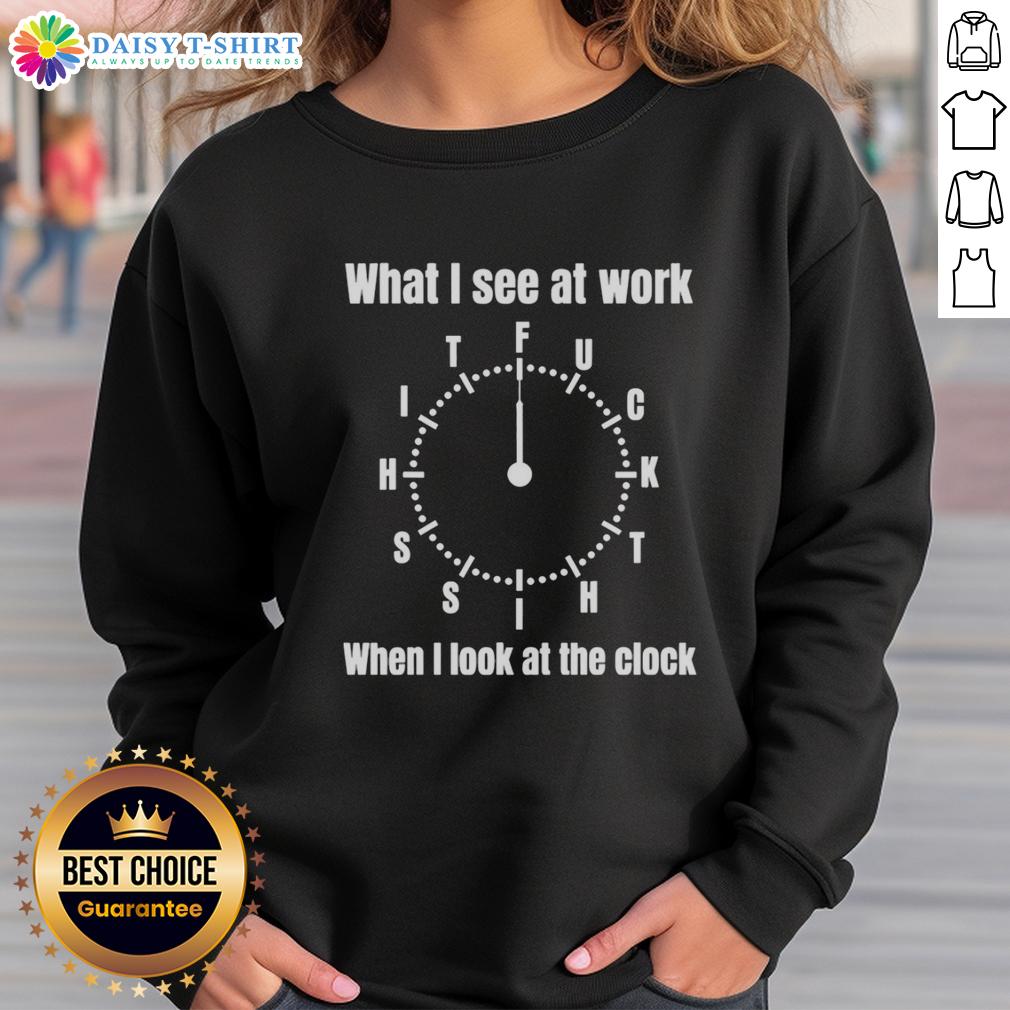 Official What I See At Work Fuck Shit Shit When I Look At The Clock Funny Sweatshirt Funny sweatshirt with 'What I See At Work' design, depicting frustration when looking at the clock.