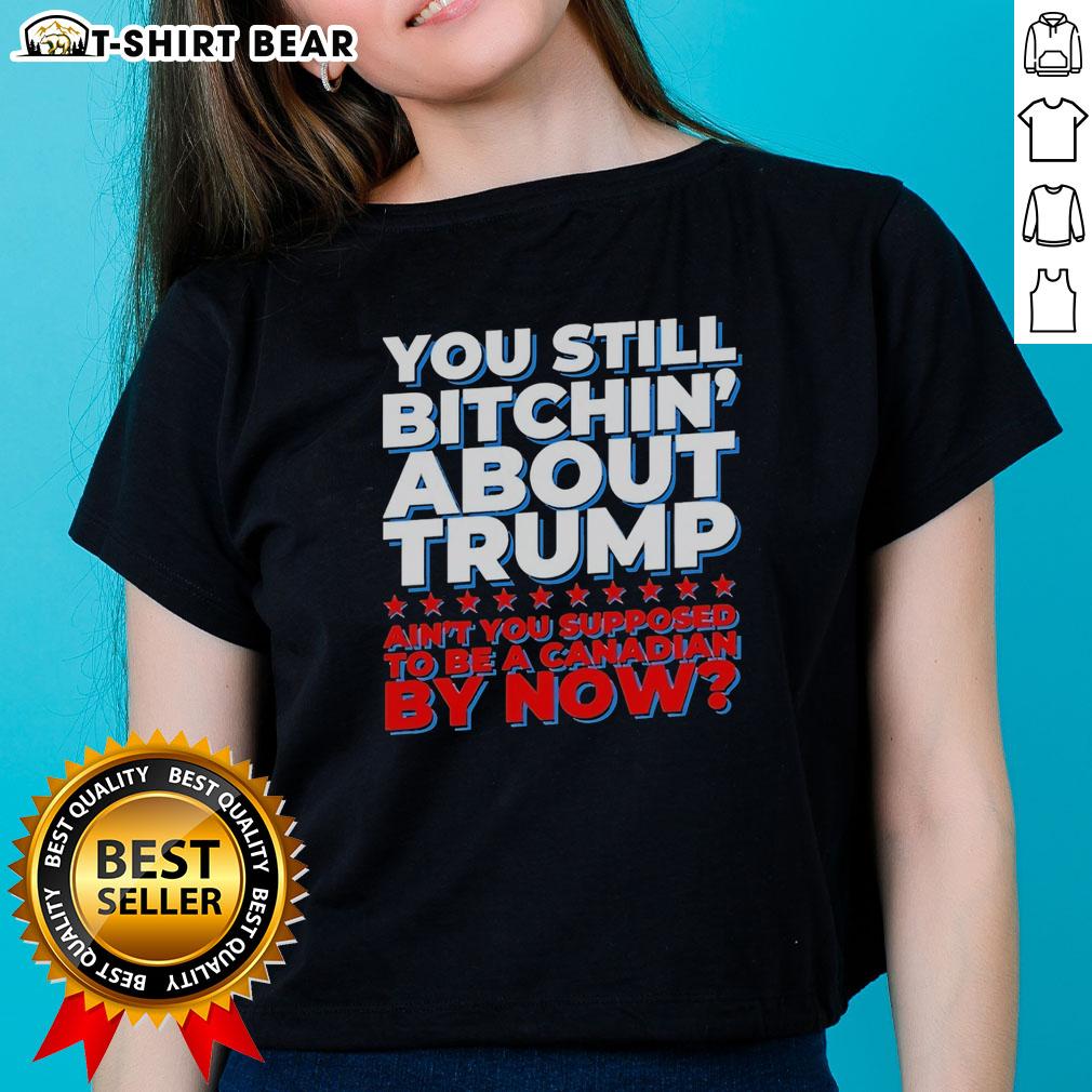 Official You Still Bitchin’ About Trump Ain’T You Supposed To Be A Canadian By Now Ladies-Tee Funny Canadian ladies' tee with 'You Still Bitchin About Trump?' text, perfect for humor-loving fans of political satire.