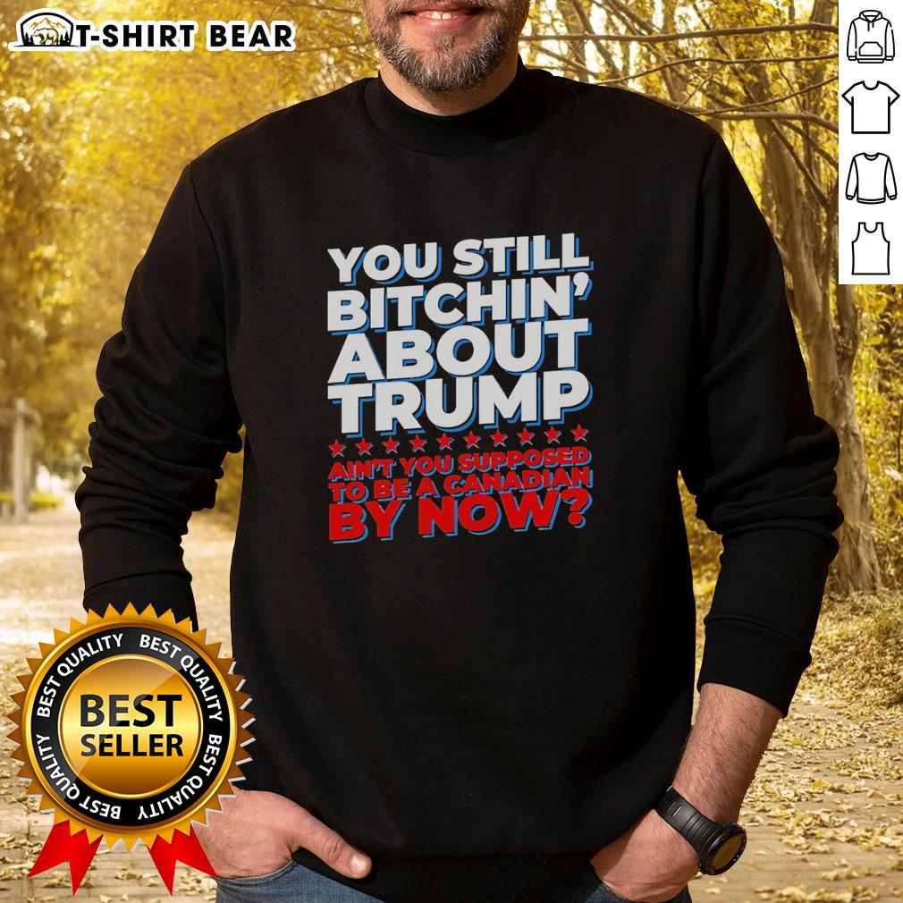 Official You Still Bitchin’ About Trump Ain’T You Supposed To Be A Canadian By Now Sweatshirt Cozy 'You Still Bitchin About Trump' sweatshirt for Canadians, featuring bold text and a stylish design for political humor.