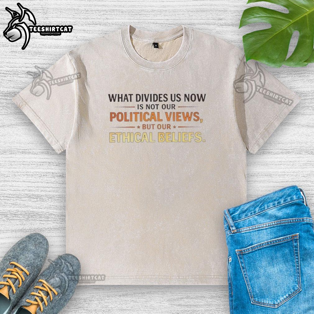 original-what-devides-us-now-is-not-our-political-views-but-our-ethical-beliefs-washed-t-shirt Original What Divides Us Now Is Not Our Political Views But Our Ethical Beliefs washed t-shirt in casual style.