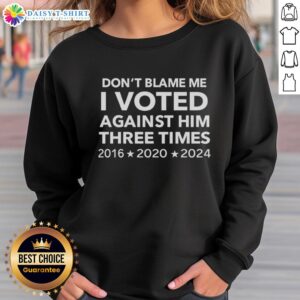 Original 'Don't Blame Me, I Voted Against Him Three Times' sweatshirt for 2016, 2020, and 2024 elections.