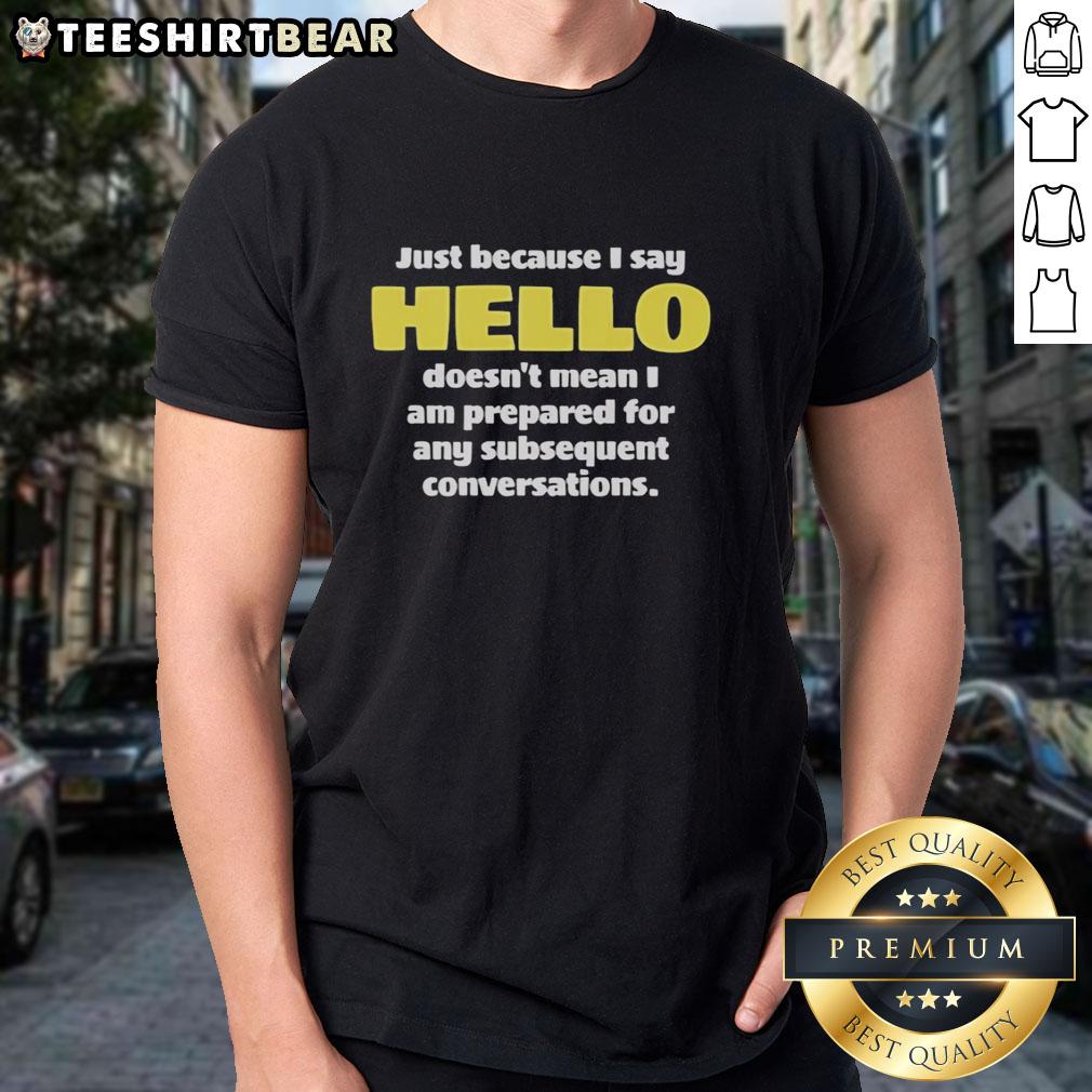 premium-just-because-i-say-hello-doesnt-mean-i-am-prepared-for-any-subsequent-conversations-t-shirt Premium 'Just Because I Say Hello Doesnt Mean I Am Prepared For Any Subsequent Conversations' T-Shirt design.