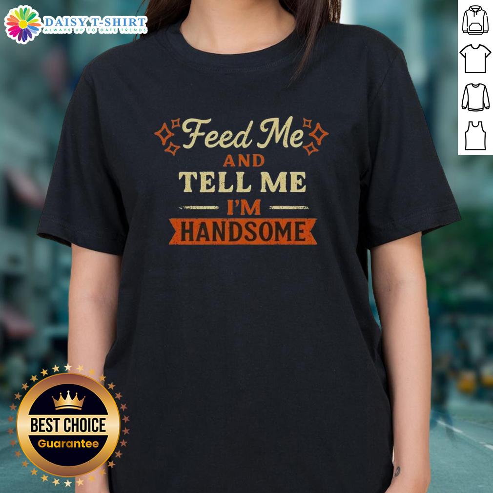 Pretty Feed Me And Tell Me I'M Handsome Ladies Tee Pretty Feed Me And Tell Me I'm Handsome Ladies Tee featuring playful text on a stylish t-shirt for women.