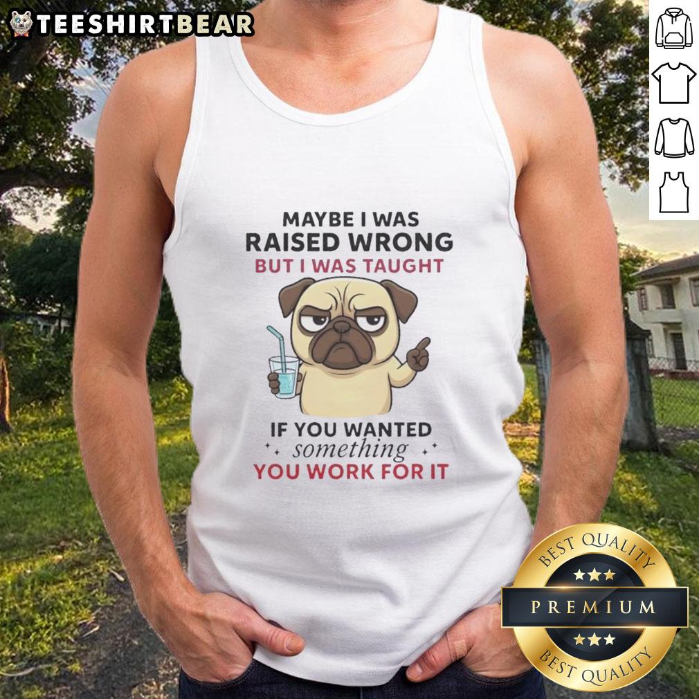pretty-pug-dog-maybe-i-was-raised-wrong-but-i-was-taught-if-you-wanted-something-you-work-for-it-tank-top Pretty pug dog wearing a tank top with a motivational quote about hard work and determination.