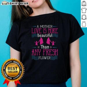 Alt Text: Nice A Mother's Love is More Beautiful Than Any Fresh Flower Ladies Tee featuring floral design and heartfelt message.