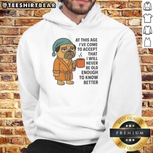 Pug hoodie with the phrase 'At This Age I've Come To Accept That I Will Never Be Old Enough To Know Better.'